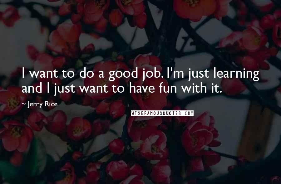 Jerry Rice quotes: I want to do a good job. I'm just learning and I just want to have fun with it.