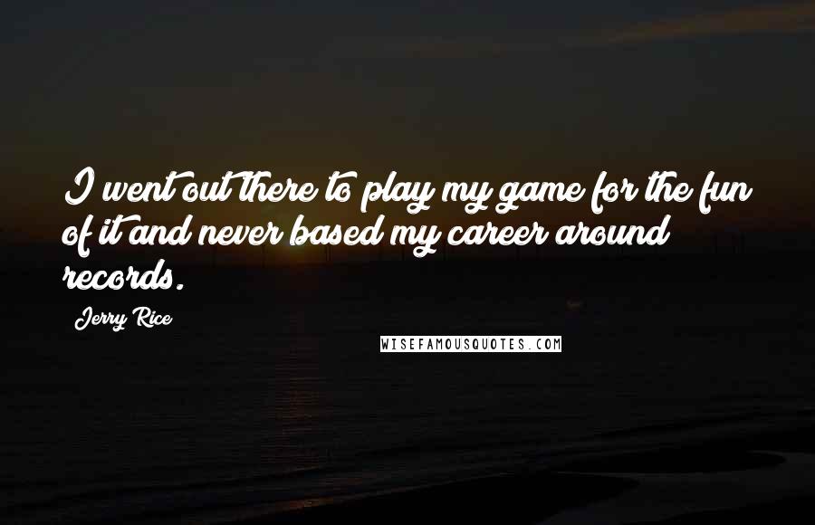 Jerry Rice quotes: I went out there to play my game for the fun of it and never based my career around records.