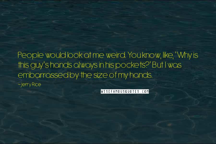Jerry Rice quotes: People would look at me weird. You know, like, 'Why is this guy's hands always in his pockets?' But I was embarrassed by the size of my hands.