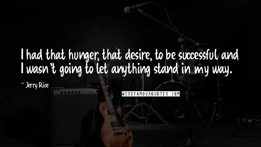 Jerry Rice quotes: I had that hunger, that desire, to be successful and I wasn't going to let anything stand in my way.