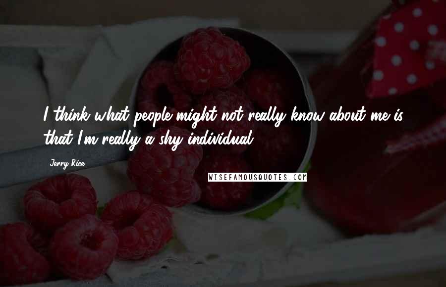 Jerry Rice quotes: I think what people might not really know about me is that I'm really a shy individual.