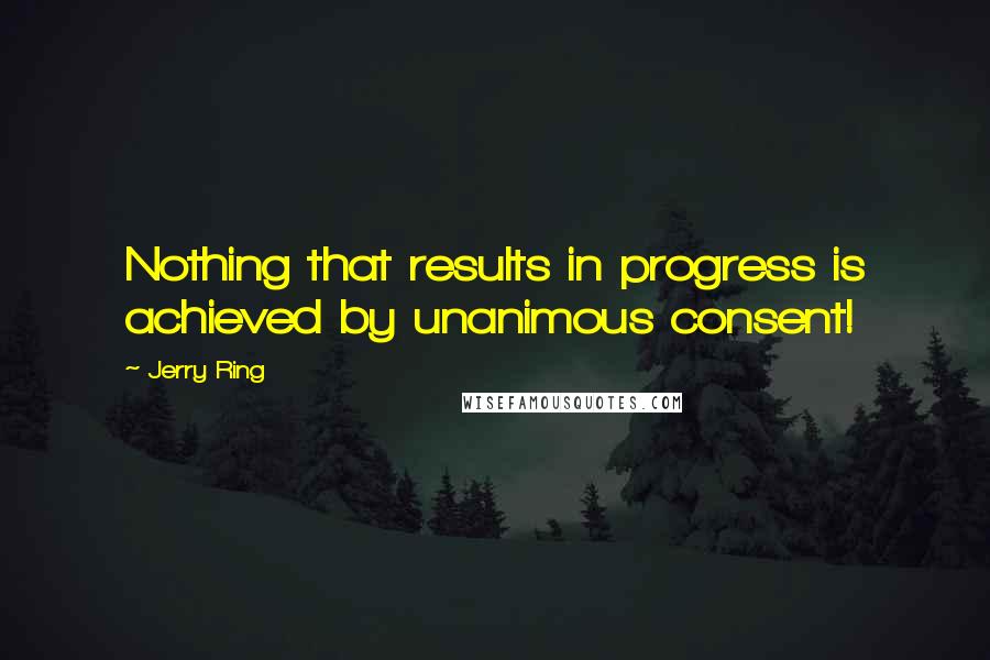 Jerry Ring quotes: Nothing that results in progress is achieved by unanimous consent!