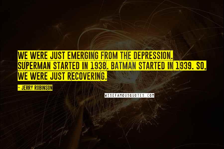 Jerry Robinson quotes: We were just emerging from the Depression. Superman started in 1938. Batman started in 1939. So, we were just recovering.