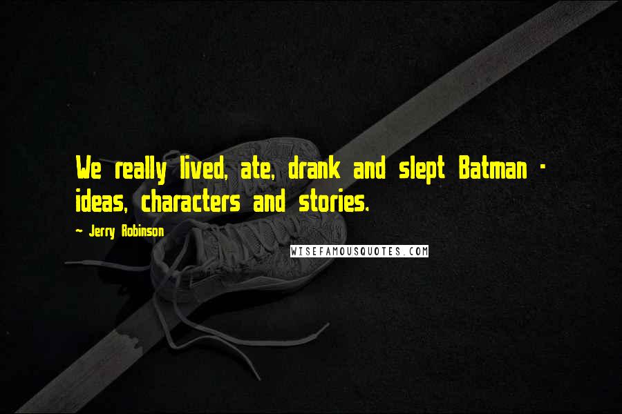 Jerry Robinson quotes: We really lived, ate, drank and slept Batman - ideas, characters and stories.