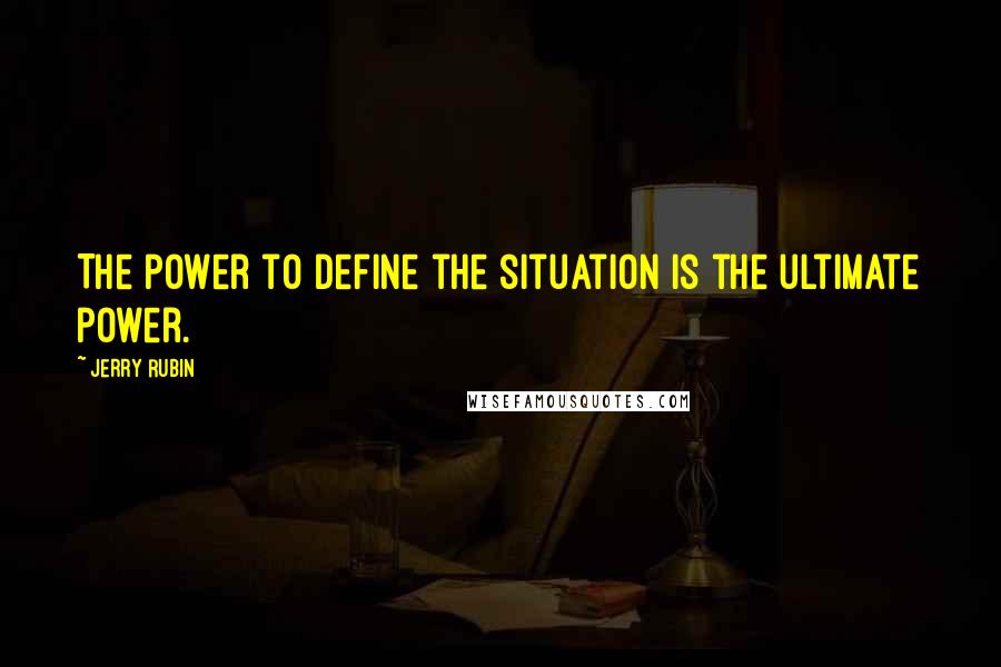 Jerry Rubin quotes: The power to define the situation is the ultimate power.