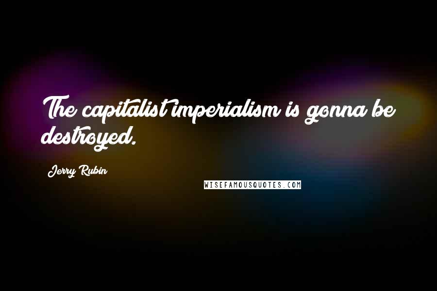 Jerry Rubin quotes: The capitalist imperialism is gonna be destroyed.