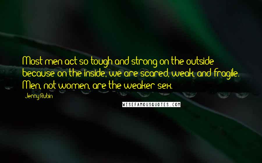 Jerry Rubin quotes: Most men act so tough and strong on the outside because on the inside, we are scared, weak, and fragile. Men, not women, are the weaker sex.