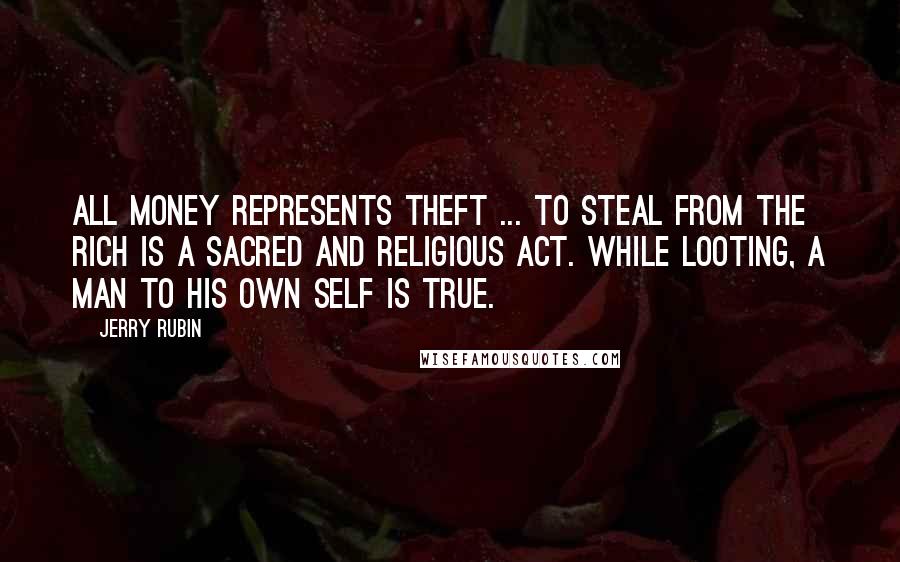 Jerry Rubin quotes: All money represents theft ... To steal from the rich is a sacred and religious act. While looting, a man to his own self is true.