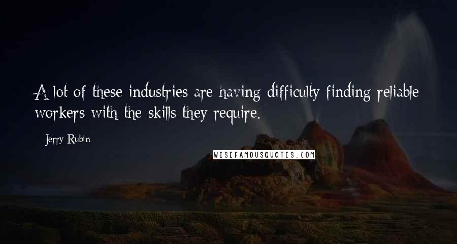 Jerry Rubin quotes: A lot of these industries are having difficulty finding reliable workers with the skills they require. Jerry Rubin quotes: A lot of these industries are having difficulty finding reliable workers with the skills they require.