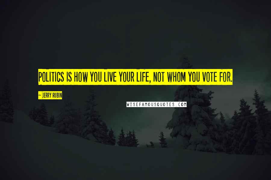 Jerry Rubin quotes: Politics is how you live your life, not whom you vote for.