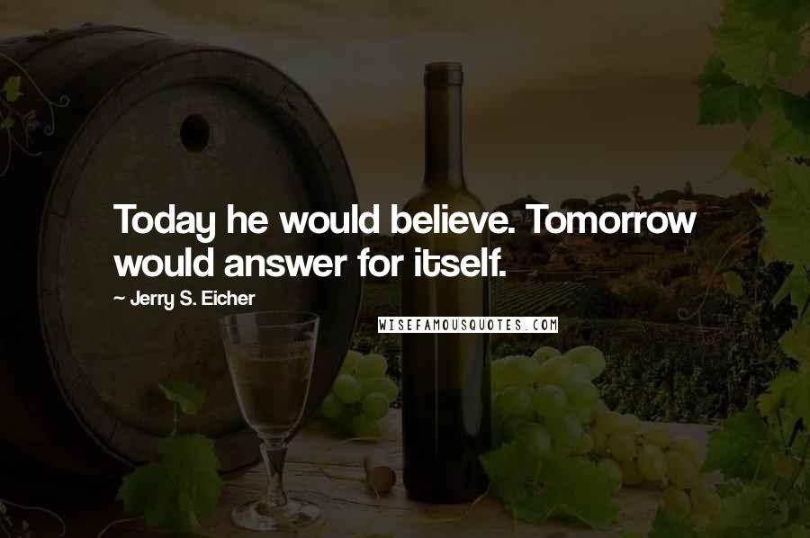 Jerry S. Eicher quotes: Today he would believe. Tomorrow would answer for itself.