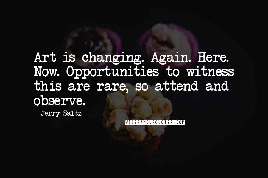 Jerry Saltz quotes: Art is changing. Again. Here. Now. Opportunities to witness this are rare, so attend and observe.