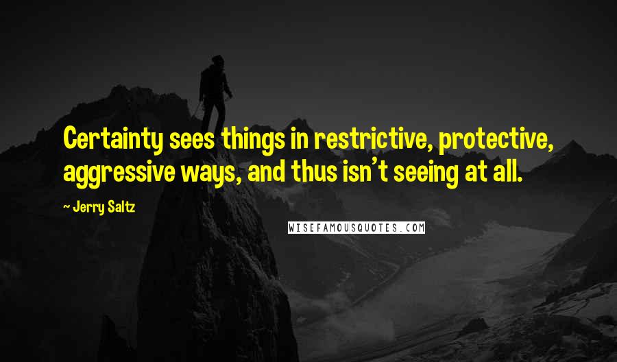 Jerry Saltz quotes: Certainty sees things in restrictive, protective, aggressive ways, and thus isn't seeing at all.