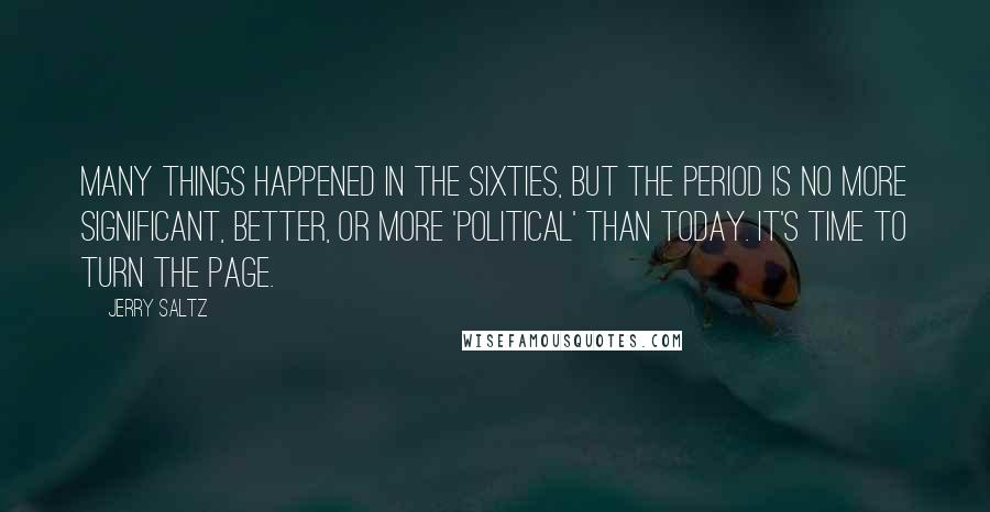 Jerry Saltz quotes: Many things happened in the sixties, but the period is no more significant, better, or more 'political' than today. It's time to turn the page. Jerry Saltz quotes: Many things happened in the sixties, but the period is no more significant, better, or more 'political' than today. It's time to turn the page.
