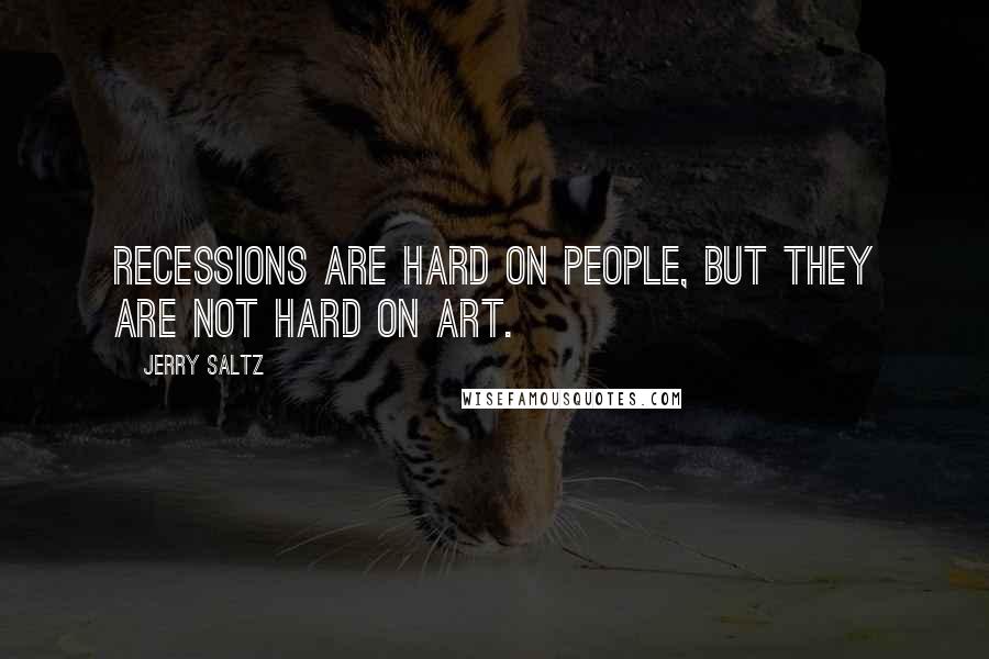 Jerry Saltz quotes: Recessions are hard on people, but they are not hard on art.