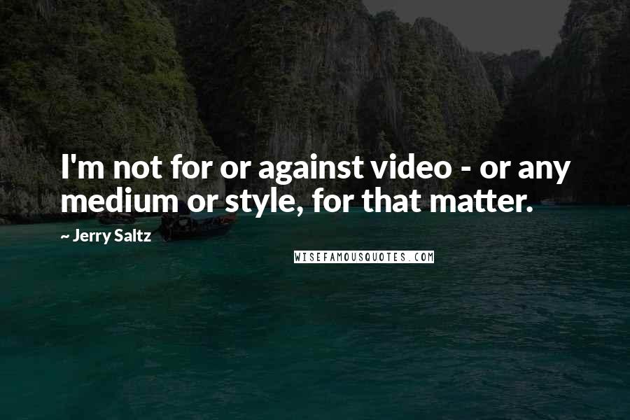 Jerry Saltz quotes: I'm not for or against video - or any medium or style, for that matter.