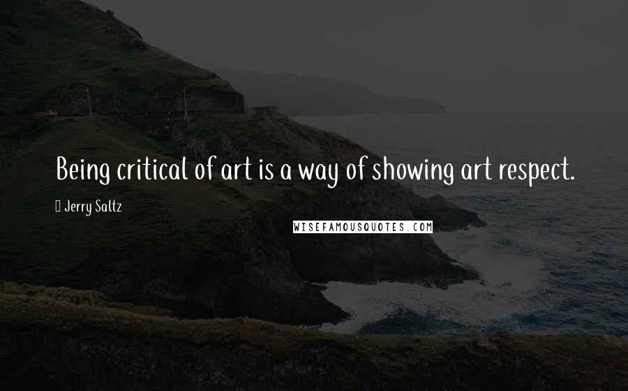 Jerry Saltz quotes: Being critical of art is a way of showing art respect.