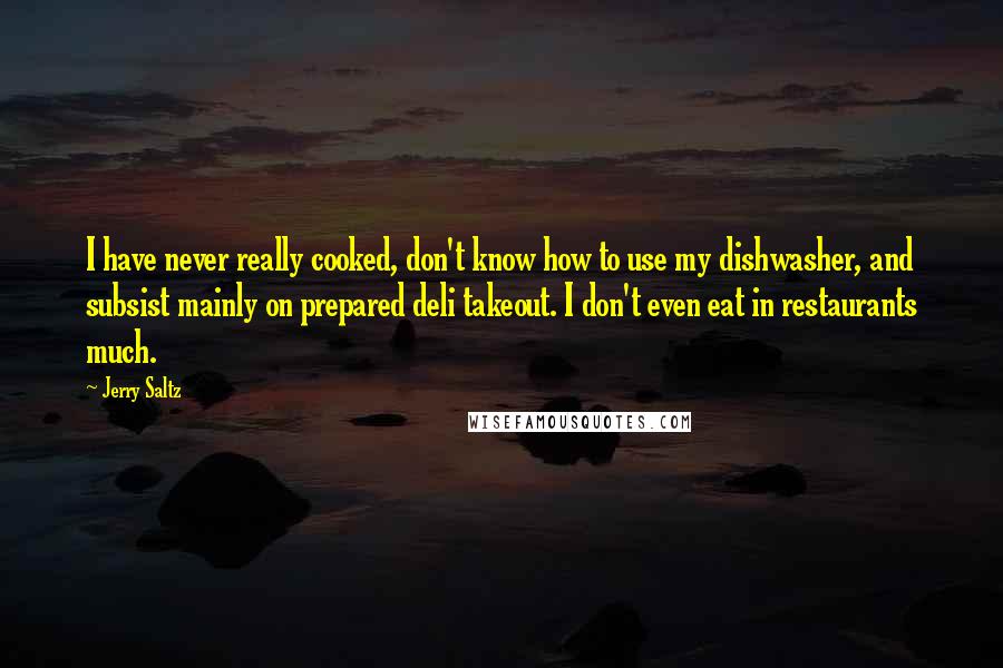 Jerry Saltz quotes: I have never really cooked, don't know how to use my dishwasher, and subsist mainly on prepared deli takeout. I don't even eat in restaurants much. Jerry Saltz quotes: I have never really cooked, don't know how to use my dishwasher, and subsist mainly on prepared deli takeout. I don't even eat in restaurants much.