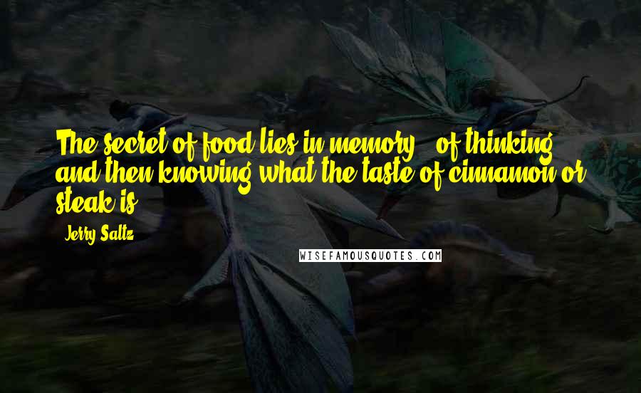 Jerry Saltz quotes: The secret of food lies in memory - of thinking and then knowing what the taste of cinnamon or steak is.