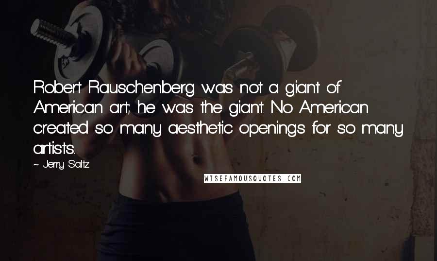 Jerry Saltz quotes: Robert Rauschenberg was not a giant of American art; he was the giant. No American created so many aesthetic openings for so many artists.