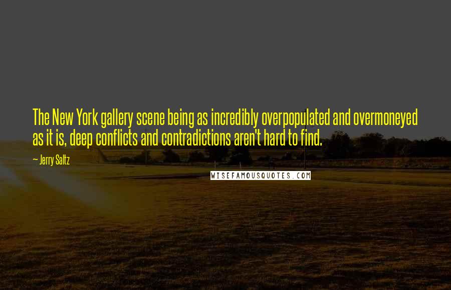 Jerry Saltz quotes: The New York gallery scene being as incredibly overpopulated and overmoneyed as it is, deep conflicts and contradictions aren't hard to find. Jerry Saltz quotes: The New York gallery scene being as incredibly overpopulated and overmoneyed as it is, deep conflicts and contradictions aren't hard to find.