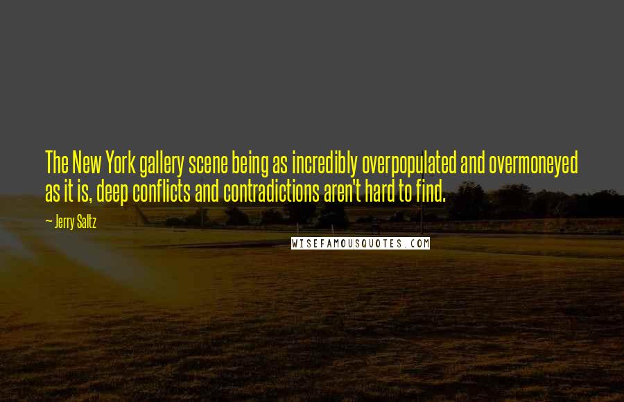 Jerry Saltz quotes: The New York gallery scene being as incredibly overpopulated and overmoneyed as it is, deep conflicts and contradictions aren't hard to find.