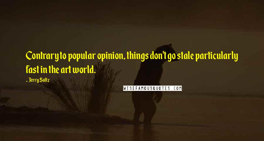 Jerry Saltz quotes: Contrary to popular opinion, things don't go stale particularly fast in the art world.