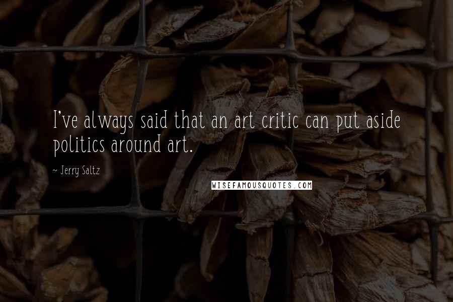 Jerry Saltz quotes: I've always said that an art critic can put aside politics around art.