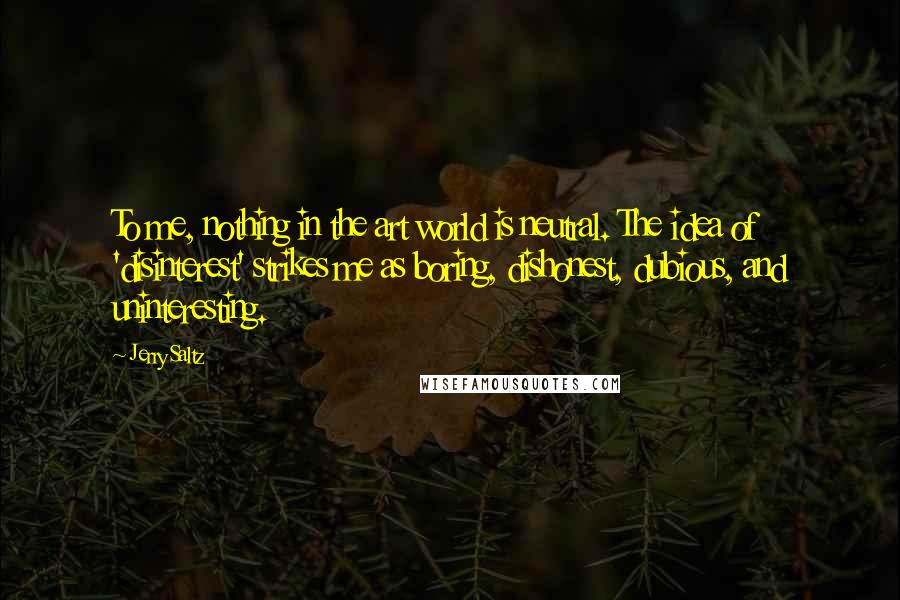 Jerry Saltz quotes: To me, nothing in the art world is neutral. The idea of 'disinterest' strikes me as boring, dishonest, dubious, and uninteresting.
