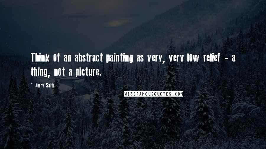 Jerry Saltz quotes: Think of an abstract painting as very, very low relief - a thing, not a picture.