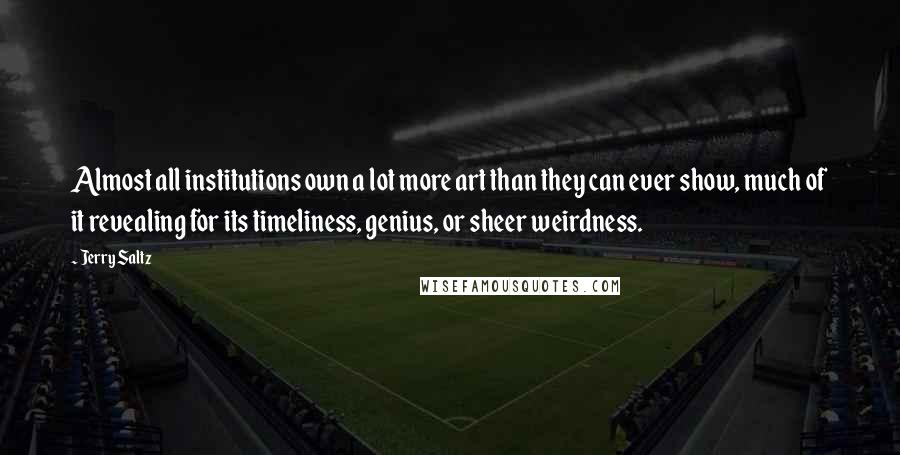 Jerry Saltz quotes: Almost all institutions own a lot more art than they can ever show, much of it revealing for its timeliness, genius, or sheer weirdness.