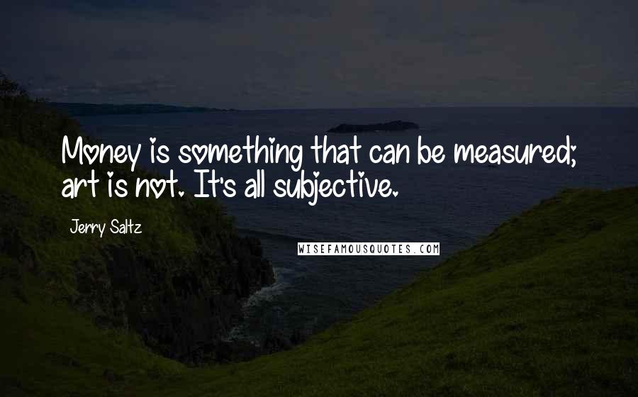 Jerry Saltz quotes: Money is something that can be measured; art is not. It's all subjective.