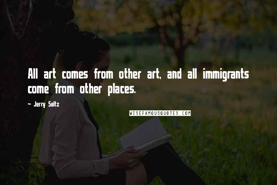 Jerry Saltz quotes: All art comes from other art, and all immigrants come from other places.