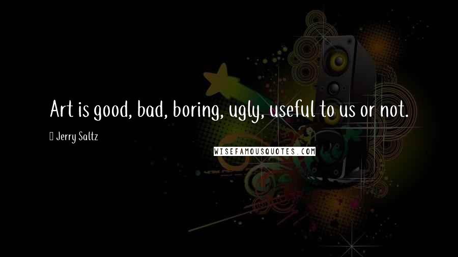 Jerry Saltz quotes: Art is good, bad, boring, ugly, useful to us or not.