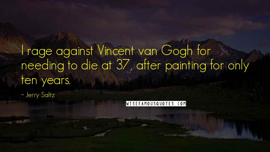 Jerry Saltz quotes: I rage against Vincent van Gogh for needing to die at 37, after painting for only ten years.