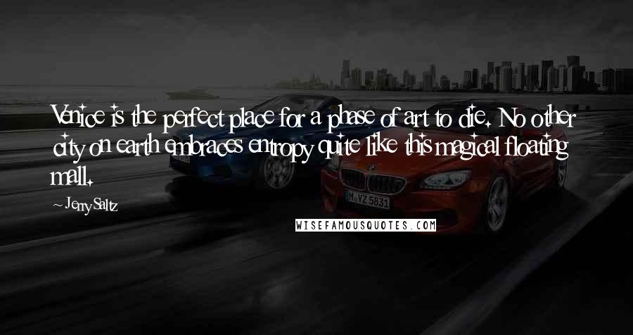 Jerry Saltz quotes: Venice is the perfect place for a phase of art to die. No other city on earth embraces entropy quite like this magical floating mall.