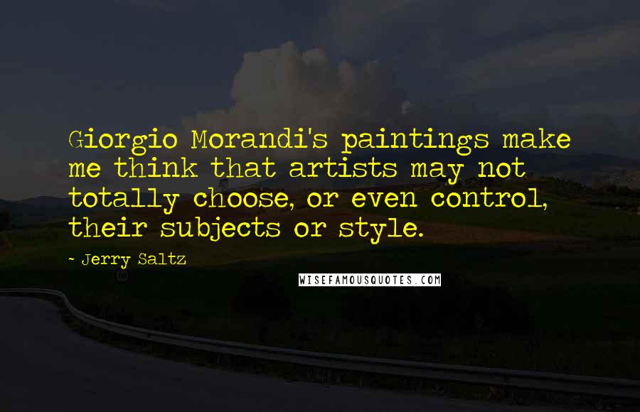 Jerry Saltz quotes: Giorgio Morandi's paintings make me think that artists may not totally choose, or even control, their subjects or style. Jerry Saltz quotes: Giorgio Morandi's paintings make me think that artists may not totally choose, or even control, their subjects or style.
