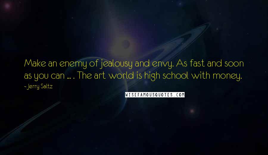 Jerry Saltz quotes: Make an enemy of jealousy and envy. As fast and soon as you can ... . The art world is high school with money. Jerry Saltz quotes: Make an enemy of jealousy and envy. As fast and soon as you can ... . The art world is high school with money.