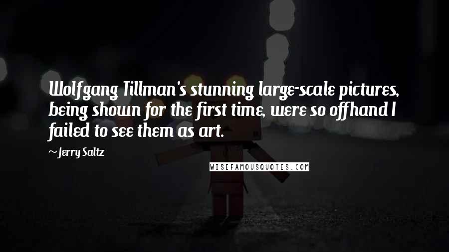 Jerry Saltz quotes: Wolfgang Tillman's stunning large-scale pictures, being shown for the first time, were so offhand I failed to see them as art.