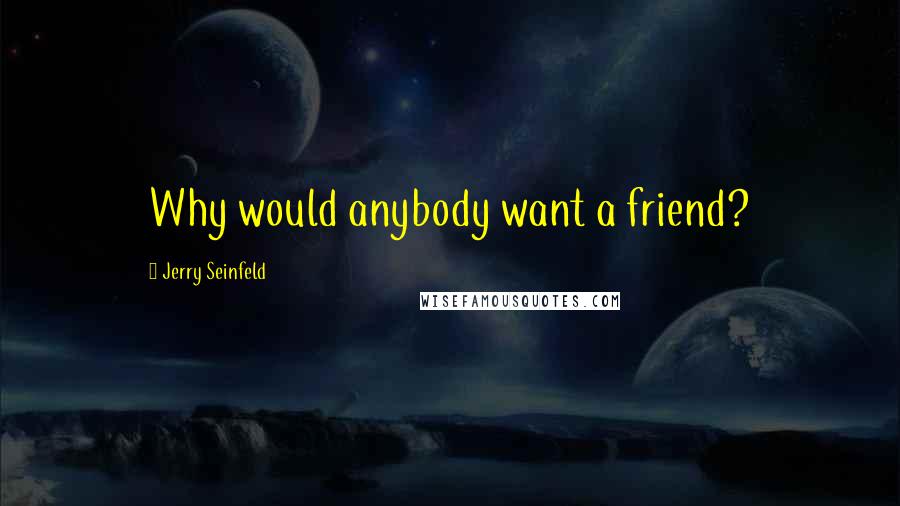 Jerry Seinfeld quotes: Why would anybody want a friend?