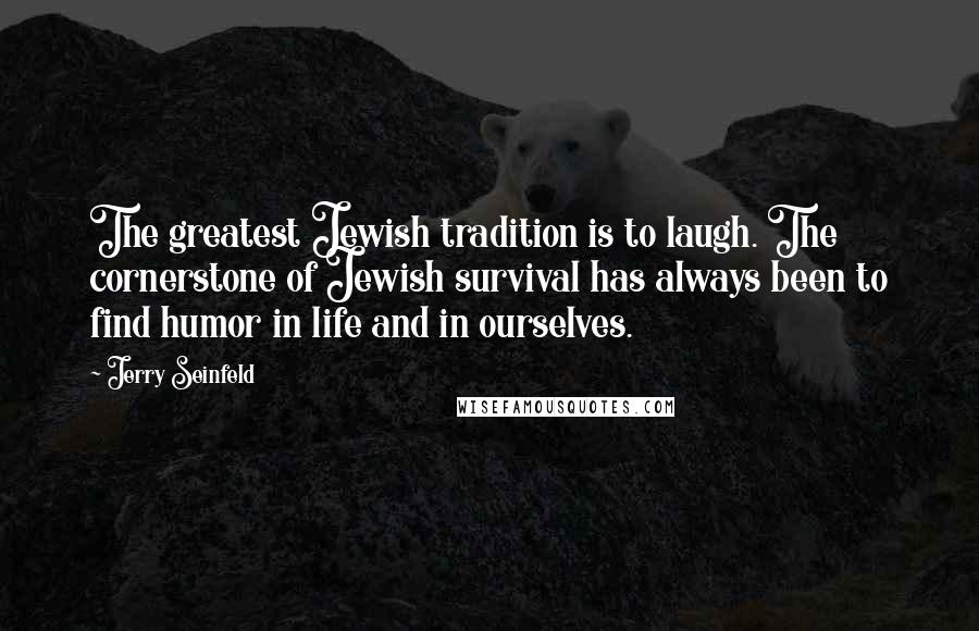 Jerry Seinfeld quotes: The greatest Jewish tradition is to laugh. The cornerstone of Jewish survival has always been to find humor in life and in ourselves.