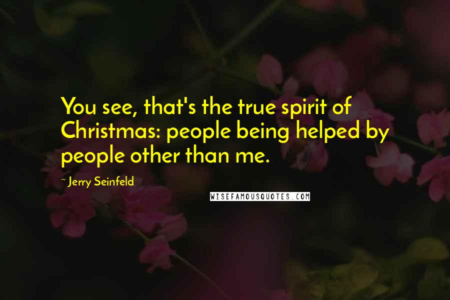 Jerry Seinfeld quotes: You see, that's the true spirit of Christmas: people being helped by people other than me.