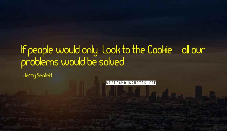 Jerry Seinfeld quotes: If people would only *Look to the Cookie* - all our problems would be solved