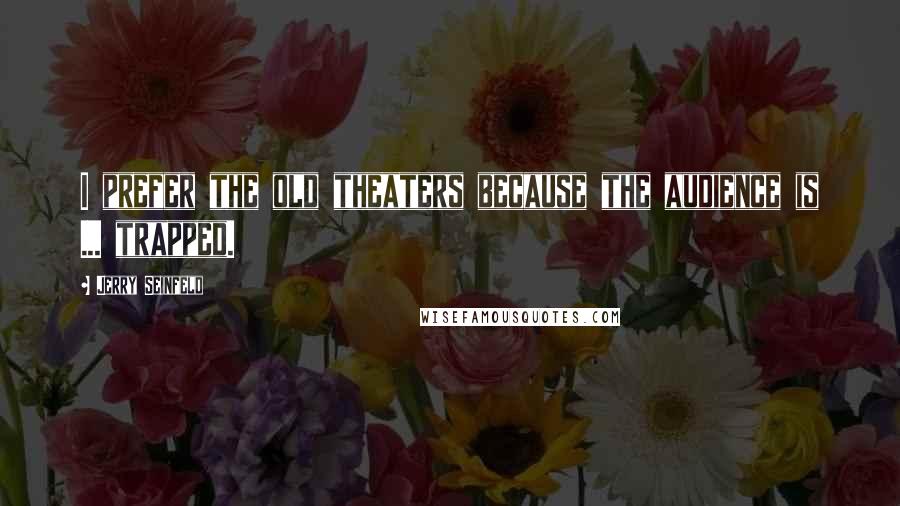Jerry Seinfeld quotes: I prefer the old theaters because the audience is ... trapped.