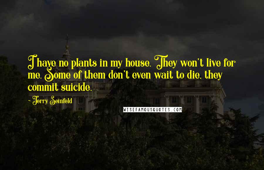 Jerry Seinfeld quotes: I have no plants in my house. They won't live for me. Some of them don't even wait to die, they commit suicide.