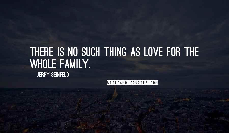 Jerry Seinfeld quotes: There is no such thing as love for the whole family.