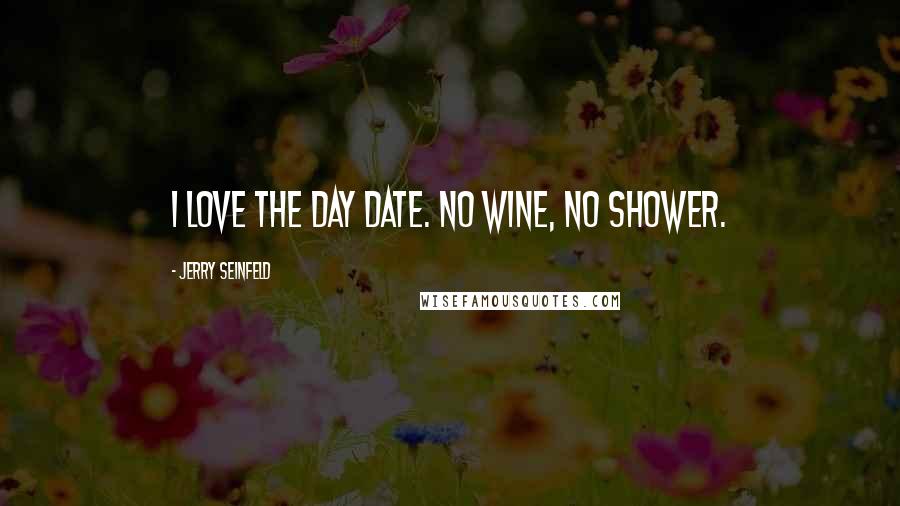 Jerry Seinfeld quotes: I love the day date. No wine, no shower.