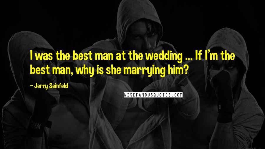 Jerry Seinfeld quotes: I was the best man at the wedding ... If I'm the best man, why is she marrying him?