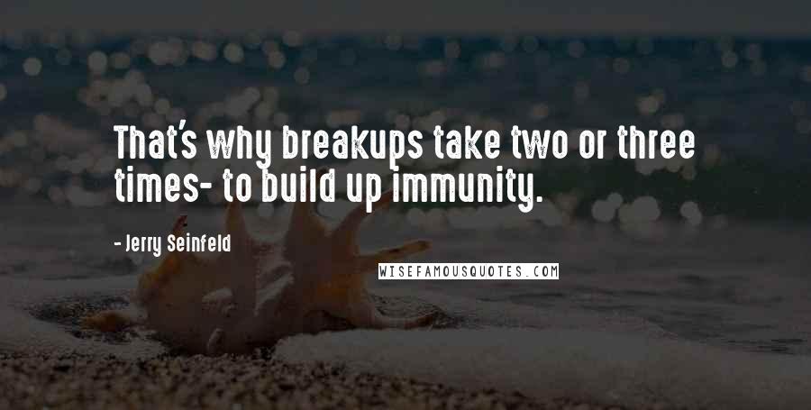 Jerry Seinfeld quotes: That's why breakups take two or three times- to build up immunity.