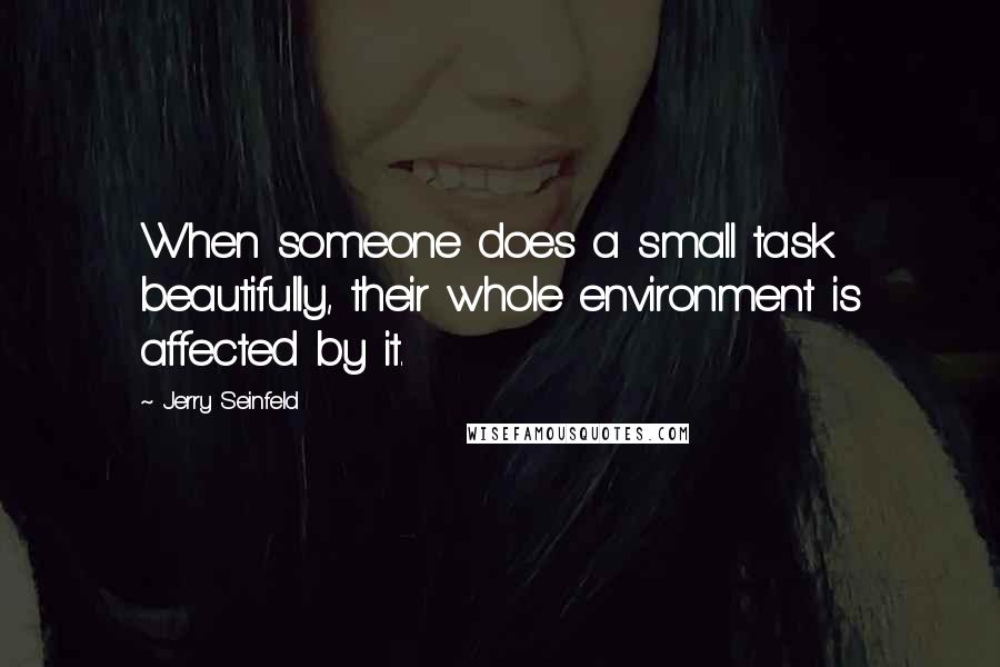 Jerry Seinfeld quotes: When someone does a small task beautifully, their whole environment is affected by it.